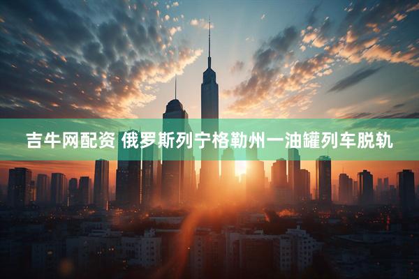 吉牛网配资 俄罗斯列宁格勒州一油罐列车脱轨