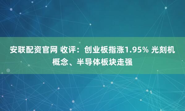 安联配资官网 收评：创业板指涨1.95% 光刻机概念、半导体板块走强