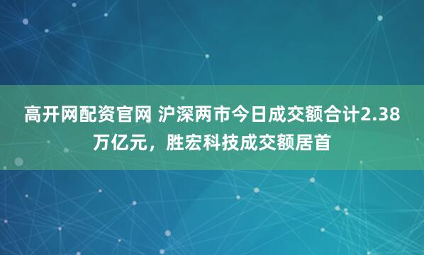 高开网配资官网 沪深两市今日成交额合计2.38万亿元，胜宏科技成交额居首