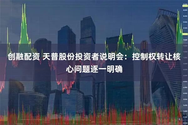创融配资 天普股份投资者说明会：控制权转让核心问题逐一明确