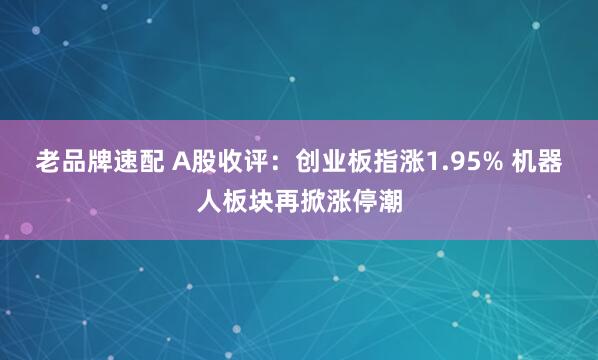 老品牌速配 A股收评：创业板指涨1.95% 机器人板块再掀涨停潮