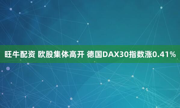 旺牛配资 欧股集体高开 德国DAX30指数涨0.41%