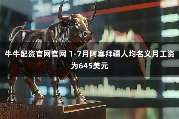 牛牛配资官网官网 1-7月阿塞拜疆人均名义月工资为645美元