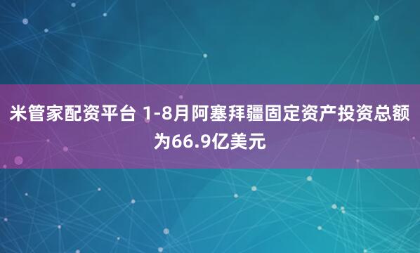 米管家配资平台 1-8月阿塞拜疆固定资产投资总额为66.9亿美元