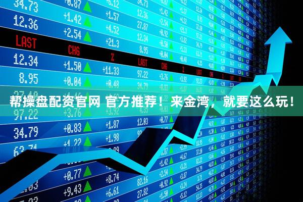 帮操盘配资官网 官方推荐！来金湾，就要这么玩！