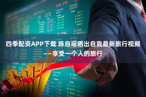 四季配资APP下载 陈自瑶晒出自我最新旅行视频——享受一个人的旅行