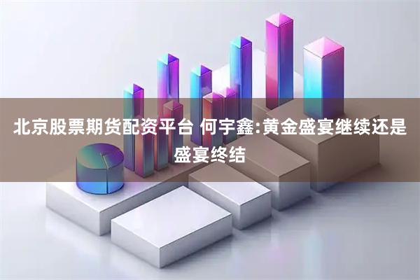 北京股票期货配资平台 何宇鑫:黄金盛宴继续还是盛宴终结