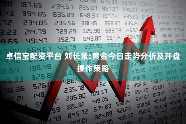 卓信宝配资平台 刘长景:黄金今日走势分析及开盘操作策略