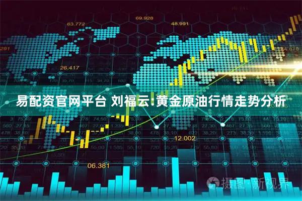 易配资官网平台 刘福云:黄金原油行情走势分析