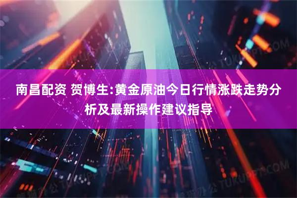 南昌配资 贺博生:黄金原油今日行情涨跌走势分析及最新操作建议指导