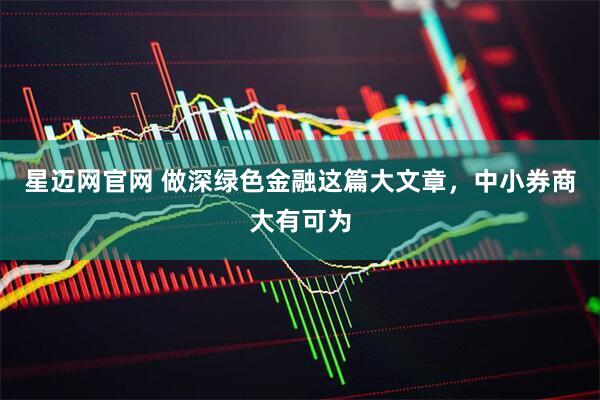 星迈网官网 做深绿色金融这篇大文章，中小券商大有可为