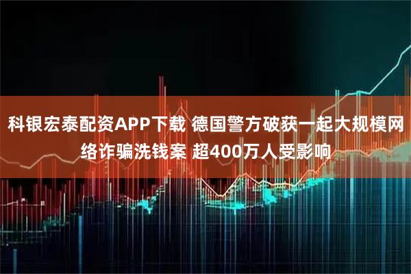 科银宏泰配资APP下载 德国警方破获一起大规模网络诈骗洗钱案 超400万人受影响