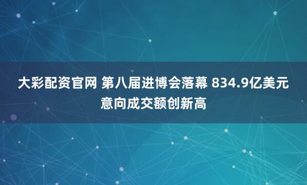 大彩配资官网 第八届进博会落幕 834.9亿美元意向成交额创新高