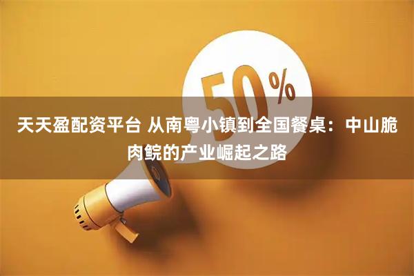 天天盈配资平台 从南粤小镇到全国餐桌：中山脆肉鲩的产业崛起之路