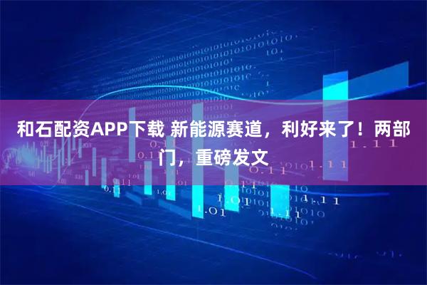 和石配资APP下载 新能源赛道，利好来了！两部门，重磅发文