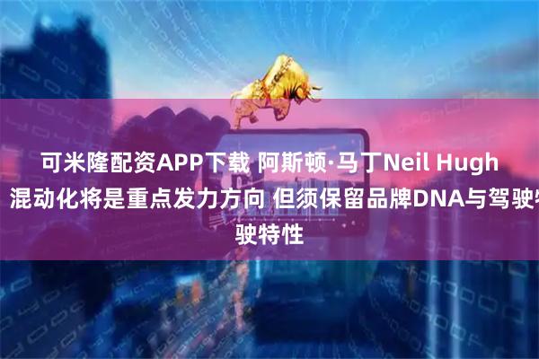 可米隆配资APP下载 阿斯顿·马丁Neil Hughes：混动化将是重点发力方向 但须保留品牌DNA与驾驶特性