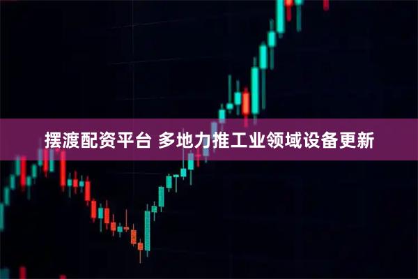 摆渡配资平台 多地力推工业领域设备更新