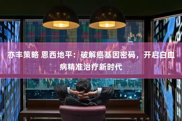 亦丰策略 恩西地平：破解癌基因密码，开启白血病精准治疗新时代