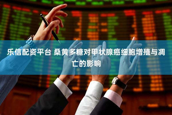 乐信配资平台 桑黄多糖对甲状腺癌细胞增殖与凋亡的影响