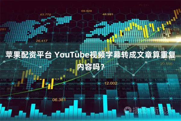 苹果配资平台 YouTube视频字幕转成文章算重复内容吗？