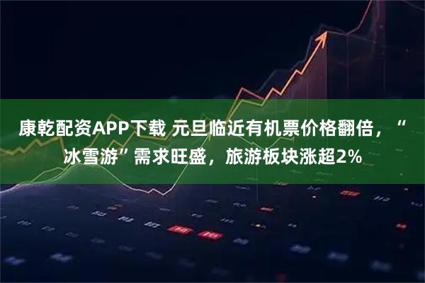 康乾配资APP下载 元旦临近有机票价格翻倍，“冰雪游”需求旺盛，旅游板块涨超2%