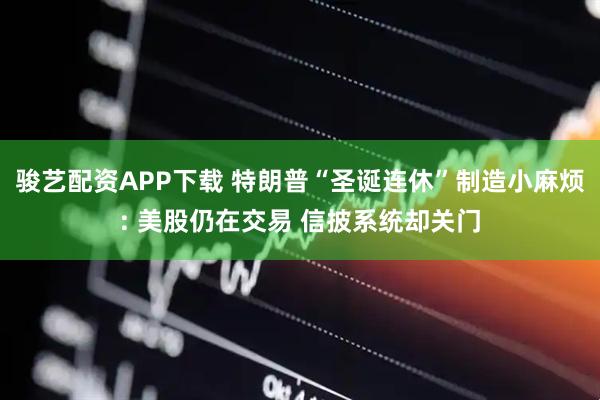 骏艺配资APP下载 特朗普“圣诞连休”制造小麻烦: 美股仍在交易 信披系统却关门