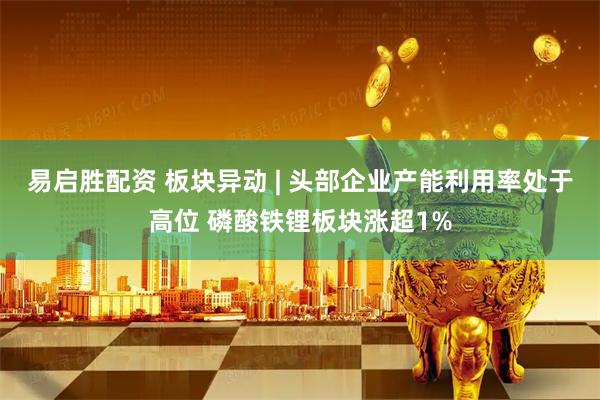 易启胜配资 板块异动 | 头部企业产能利用率处于高位 磷酸铁锂板块涨超1%