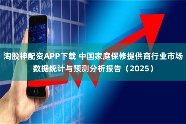 淘股神配资APP下载 中国家庭保修提供商行业市场数据统计与预测分析报告（2025）