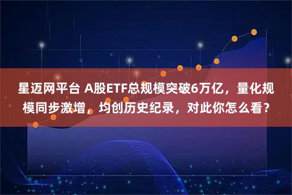 星迈网平台 A股ETF总规模突破6万亿，量化规模同步激增，均创历史纪录，对此你怎么看？
