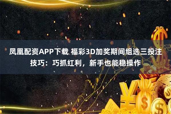 凤凰配资APP下载 福彩3D加奖期间组选三投注技巧：巧抓红利，新手也能稳操作