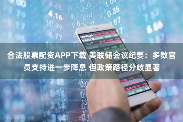 合法股票配资APP下载 美联储会议纪要：多数官员支持进一步降息 但政策路径分歧显著