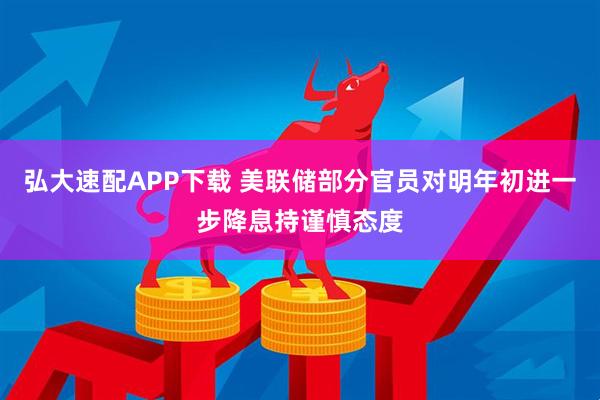 弘大速配APP下载 美联储部分官员对明年初进一步降息持谨慎态度