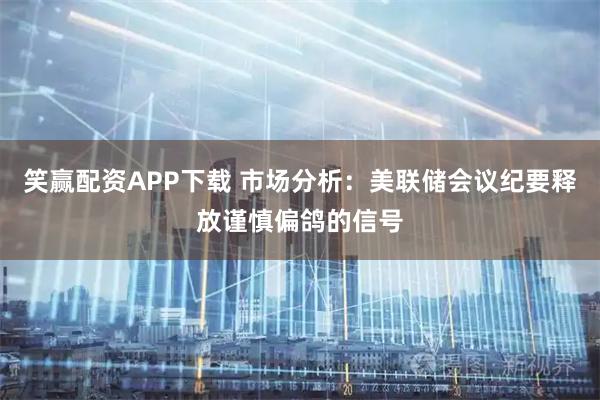 笑赢配资APP下载 市场分析：美联储会议纪要释放谨慎偏鸽的信号