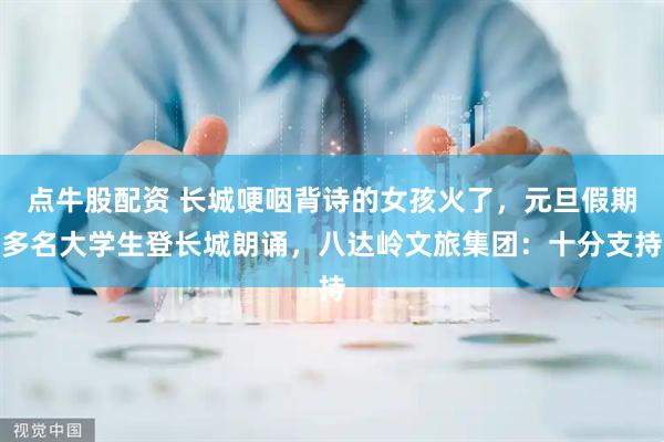 点牛股配资 长城哽咽背诗的女孩火了，元旦假期多名大学生登长城朗诵，八达岭文旅集团：十分支持