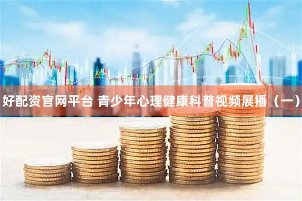 好配资官网平台 青少年心理健康科普视频展播（一）
