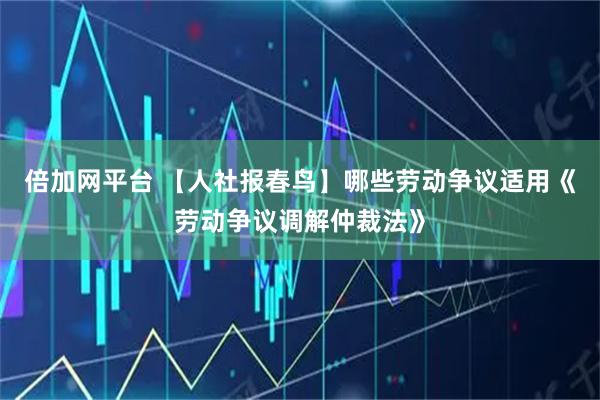 倍加网平台 【人社报春鸟】哪些劳动争议适用《劳动争议调解仲裁法》