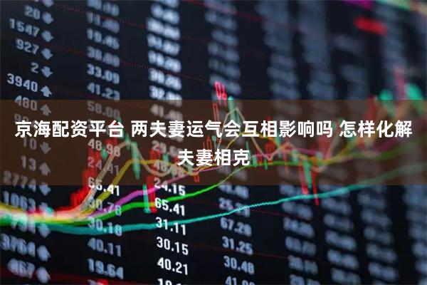 京海配资平台 两夫妻运气会互相影响吗 怎样化解夫妻相克