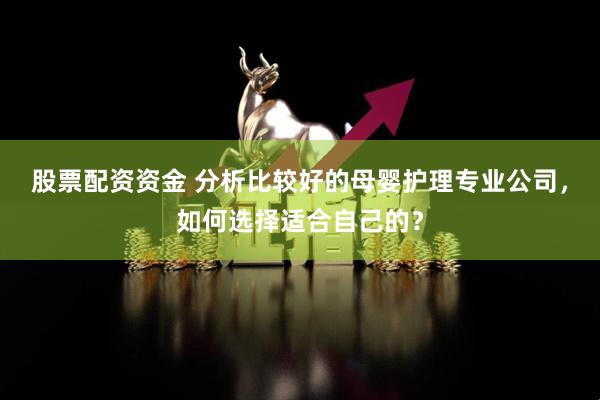 股票配资资金 分析比较好的母婴护理专业公司，如何选择适合自己的？