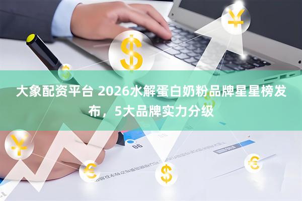 大象配资平台 2026水解蛋白奶粉品牌星星榜发布，5大品牌实力分级