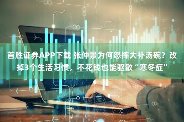 首胜证券APP下载 张仲景为何怒摔大补汤碗？改掉3个生活习惯，不花钱也能驱散“寒冬症”