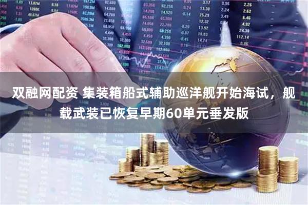双融网配资 集装箱船式辅助巡洋舰开始海试，舰载武装已恢复早期60单元垂发版