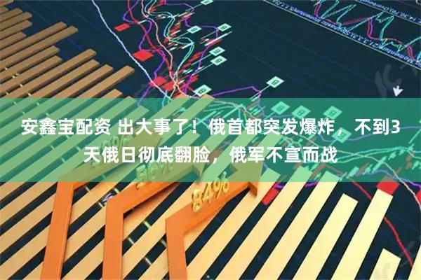 安鑫宝配资 出大事了！俄首都突发爆炸，不到3天俄日彻底翻脸，俄军不宣而战