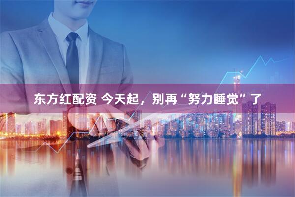 东方红配资 今天起，别再“努力睡觉”了