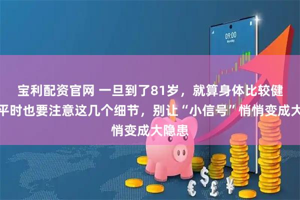 宝利配资官网 一旦到了81岁，就算身体比较健康，平时也要注意这几个细节，别让“小信号”悄悄变成大隐患